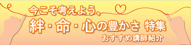 特集 今こそ考えよう、絆・命・心の豊かさ